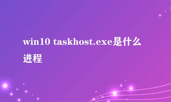 win10 taskhost.exe是什么进程