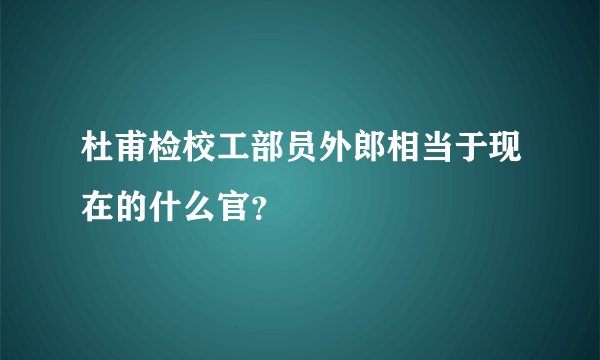 杜甫检校工部员外郎相当于现在的什么官？