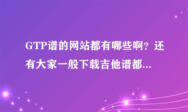 GTP谱的网站都有哪些啊？还有大家一般下载吉他谱都在哪里下啊？？？