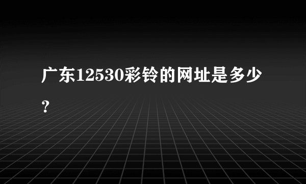 广东12530彩铃的网址是多少？