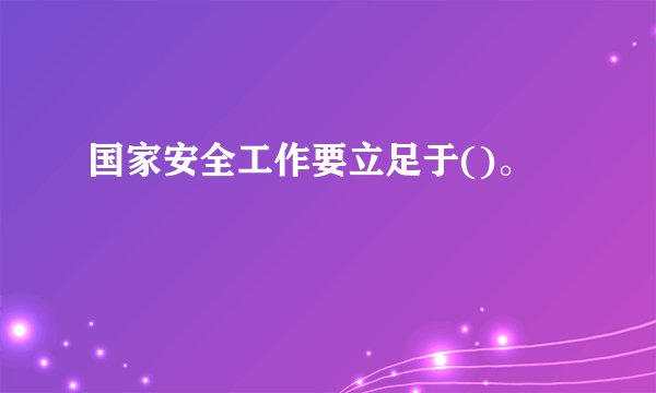 国家安全工作要立足于()。