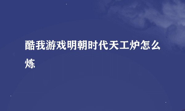 酷我游戏明朝时代天工炉怎么炼