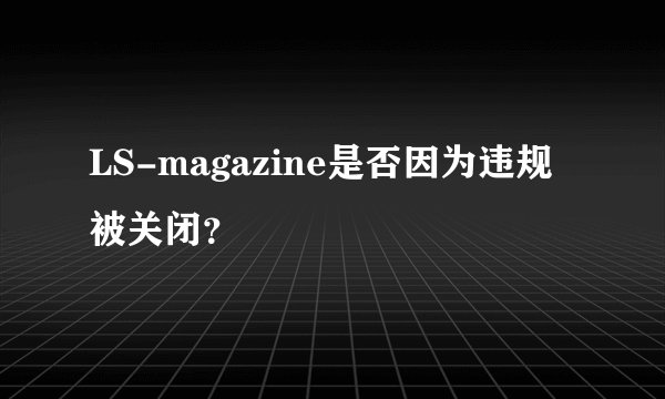 LS-magazine是否因为违规被关闭？