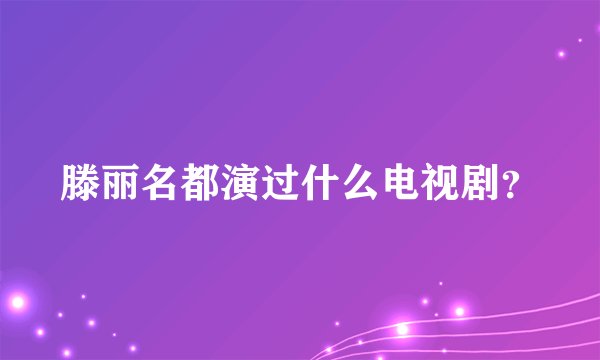 滕丽名都演过什么电视剧？