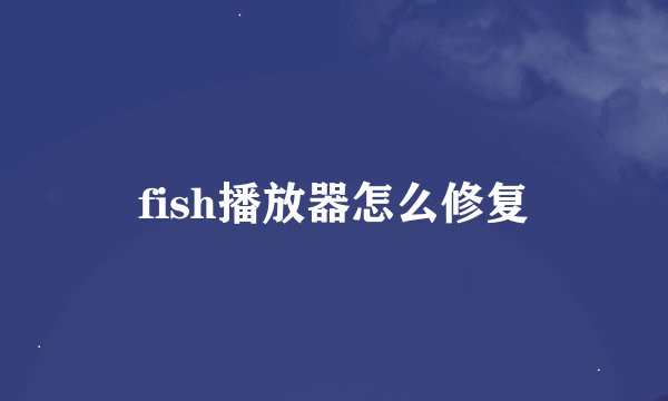 fish播放器怎么修复