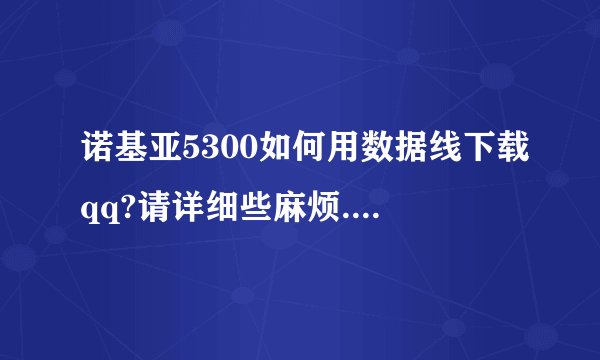 诺基亚5300如何用数据线下载qq?请详细些麻烦....!