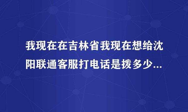 我现在在吉林省我现在想给沈阳联通客服打电话是拨多少号，我的卡是沈阳的，谢谢