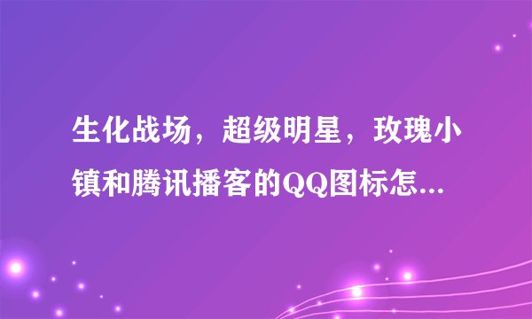 生化战场，超级明星，玫瑰小镇和腾讯播客的QQ图标怎么点亮？
