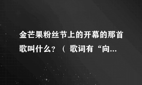 金芒果粉丝节上的开幕的那首歌叫什么？（ 歌词有“向快乐出发……”的那首）