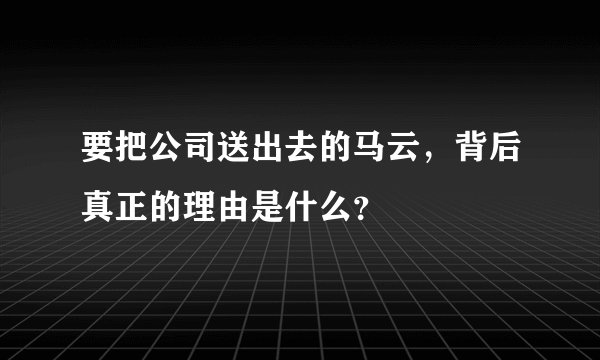 要把公司送出去的马云，背后真正的理由是什么？