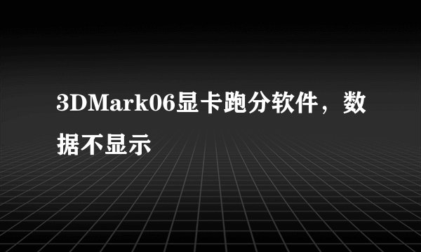 3DMark06显卡跑分软件，数据不显示