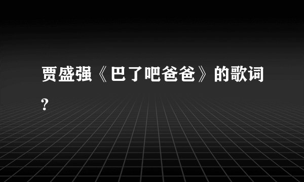 贾盛强《巴了吧爸爸》的歌词?