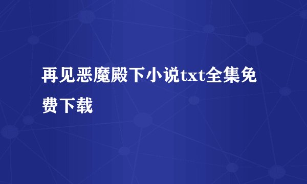 再见恶魔殿下小说txt全集免费下载