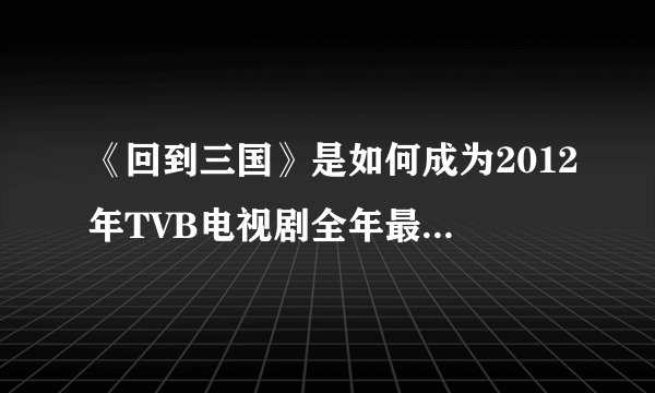 《回到三国》是如何成为2012年TVB电视剧全年最高收视冠军剧集的？