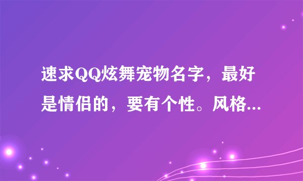 速求QQ炫舞宠物名字，最好是情侣的，要有个性。风格可以是爱情或可爱。