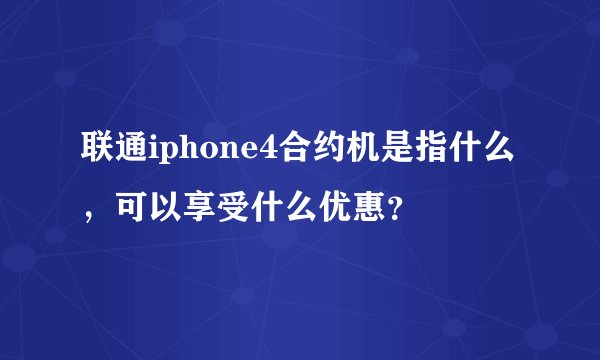 联通iphone4合约机是指什么，可以享受什么优惠？