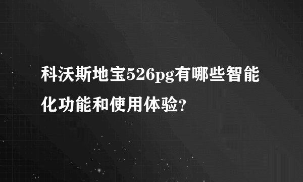 科沃斯地宝526pg有哪些智能化功能和使用体验？