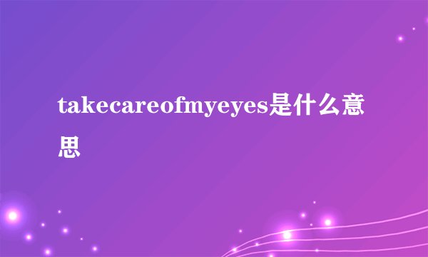 takecareofmyeyes是什么意思
