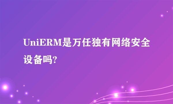 UniERM是万任独有网络安全设备吗?