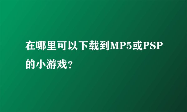 在哪里可以下载到MP5或PSP的小游戏？