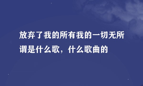 放弃了我的所有我的一切无所谓是什么歌，什么歌曲的