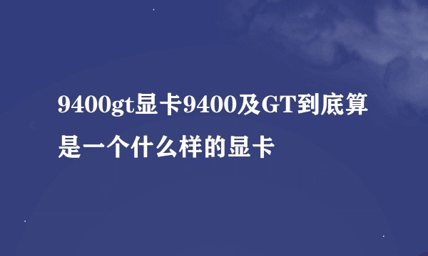 9400gt显卡9400及GT到底算是一个什么样的显卡