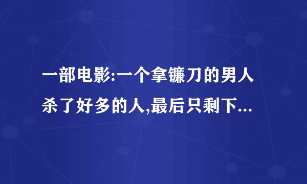 一部电影:一个拿镰刀的男人杀了好多的人,最后只剩下一男一女没死在死人堆里,结果女的看到男的没死吓到了