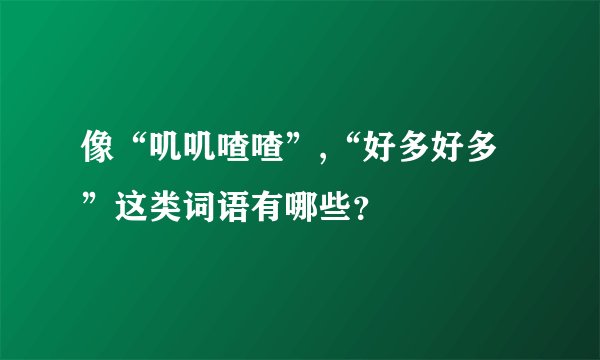 像“叽叽喳喳”,“好多好多”这类词语有哪些？