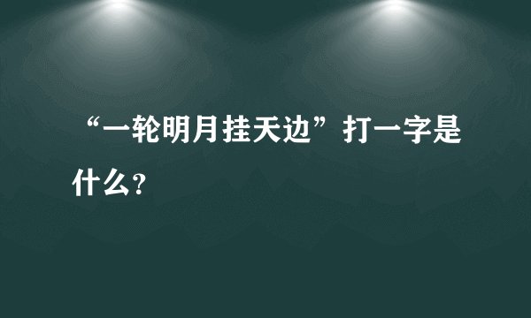 “一轮明月挂天边”打一字是什么？