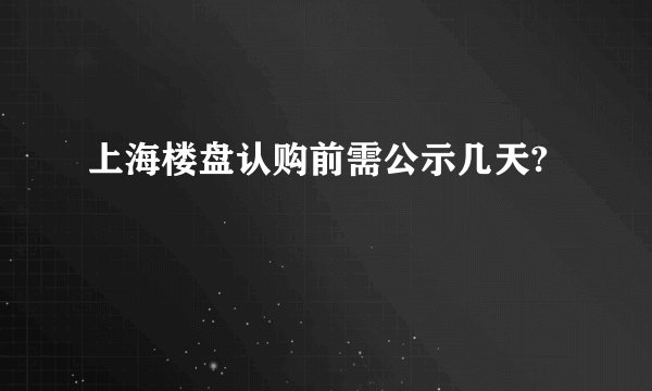 上海楼盘认购前需公示几天?