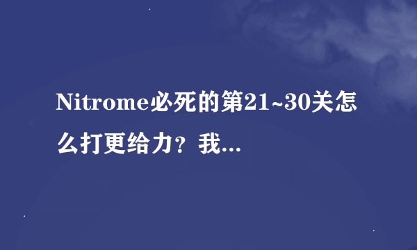 Nitrome必死的第21~30关怎么打更给力？我卡在第23关了！