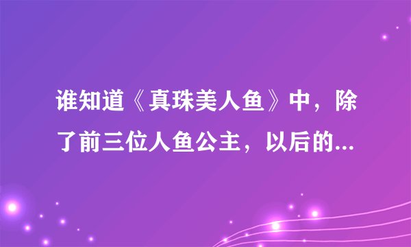 谁知道《真珠美人鱼》中，除了前三位人鱼公主，以后的四位都是在多少集出现的？