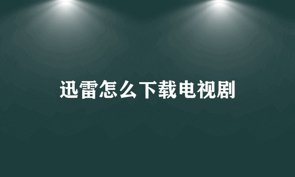 迅雷怎么下载电视剧