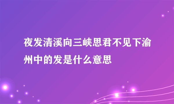 夜发清溪向三峡思君不见下渝州中的发是什么意思