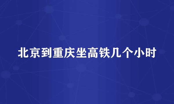 北京到重庆坐高铁几个小时