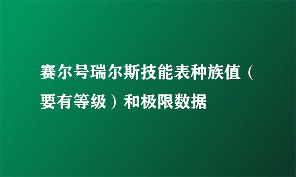 赛尔号瑞尔斯技能表种族值（要有等级）和极限数据