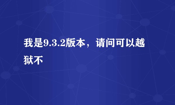 我是9.3.2版本，请问可以越狱不