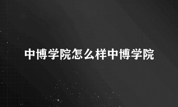 中博学院怎么样中博学院