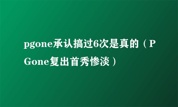 pgone承认搞过6次是真的（PGone复出首秀惨淡）