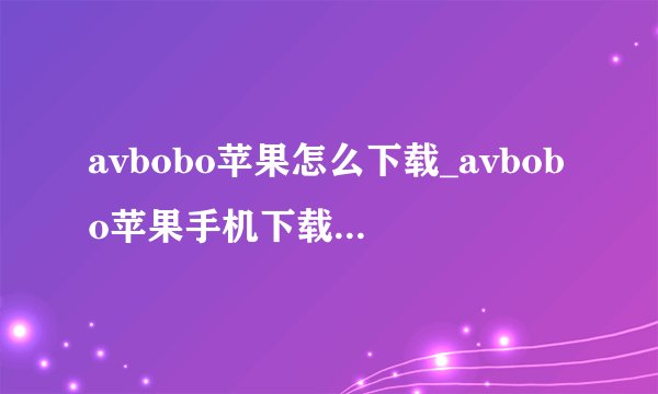 avbobo苹果怎么下载_avbobo苹果手机下载方法详解