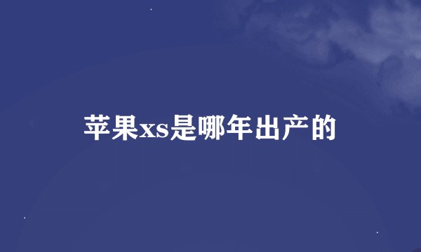 苹果xs是哪年出产的