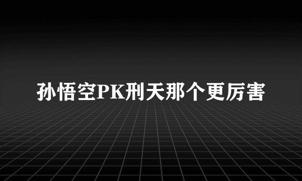 孙悟空PK刑天那个更厉害