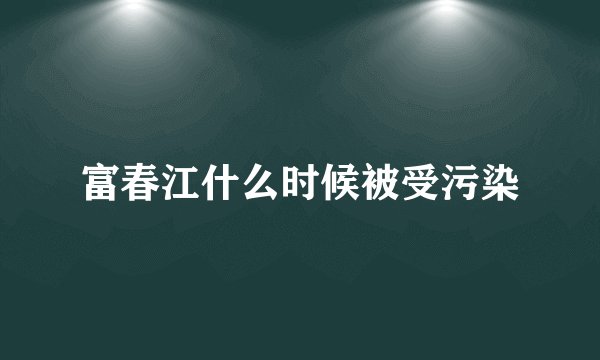 富春江什么时候被受污染