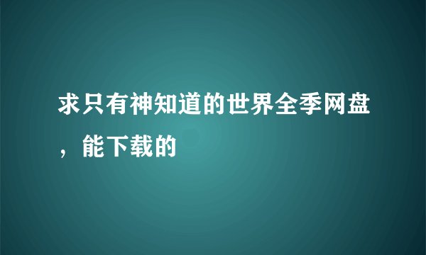 求只有神知道的世界全季网盘，能下载的