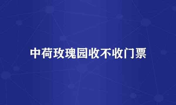 中荷玫瑰园收不收门票