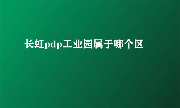 长虹pdp工业园属于哪个区