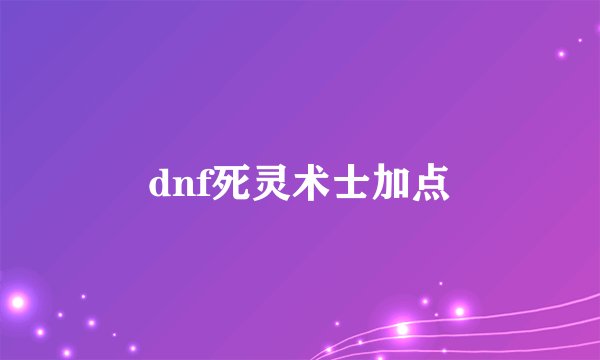 dnf死灵术士加点