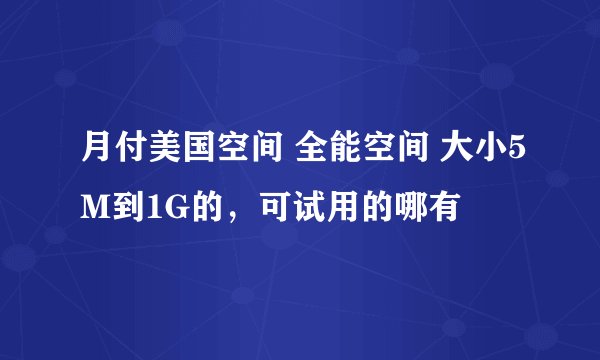 月付美国空间 全能空间 大小5M到1G的，可试用的哪有