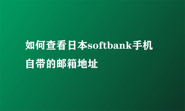 如何查看日本softbank手机自带的邮箱地址