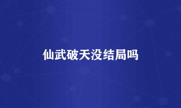 仙武破天没结局吗